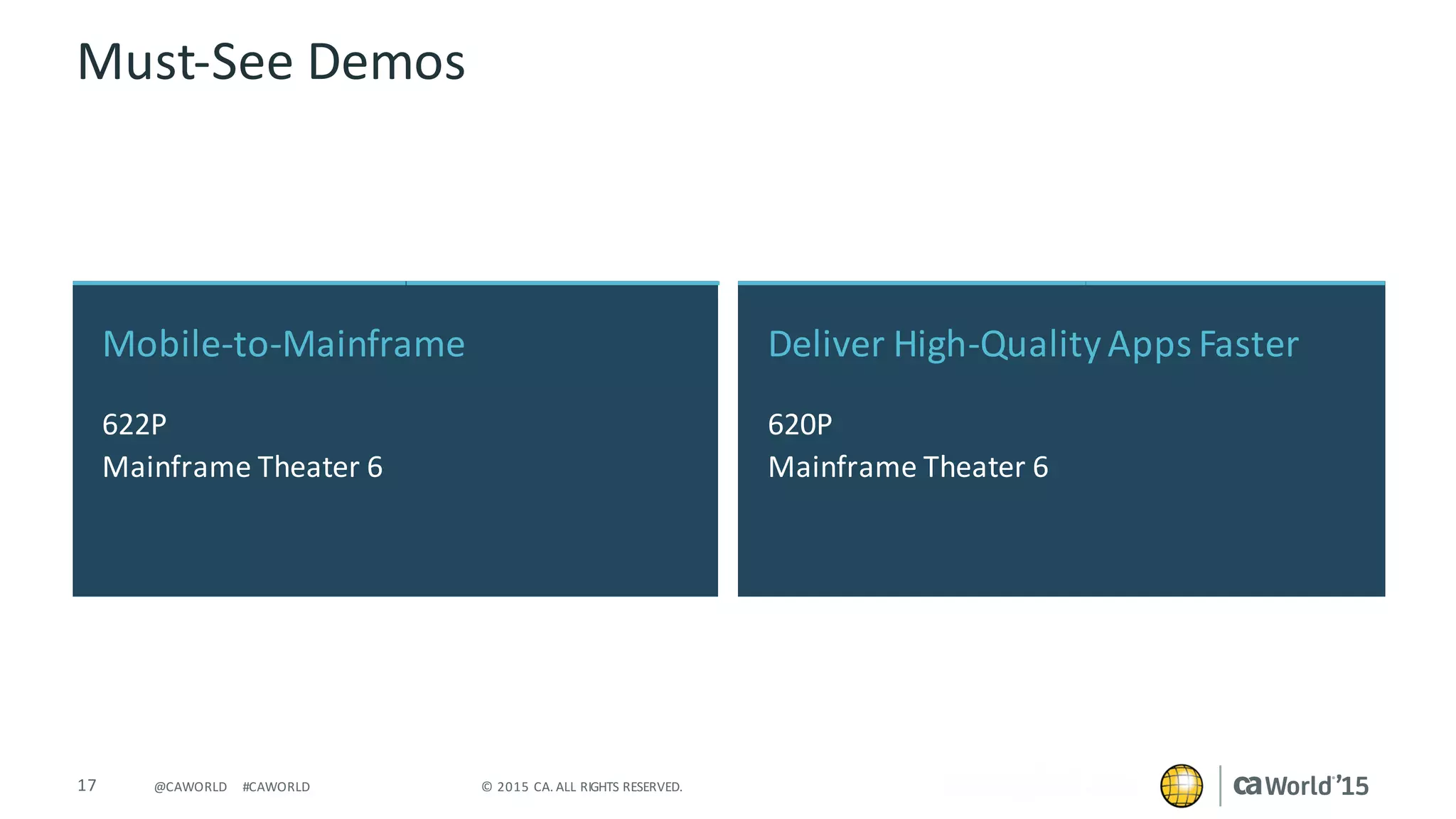 17 ©	2015	CA.	ALL	RIGHTS	RESERVED.@CAWORLD #CAWORLD
Must-See	Demos
Mobile-to-Mainframe
622P
Mainframe	Theater	6
Deliver	High-Quality	Apps	Faster	
620P
Mainframe	Theater	6
 