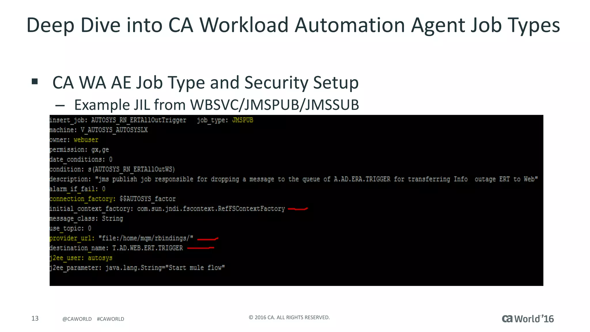13 ©	2016	CA.	ALL	RIGHTS	RESERVED.@CAWORLD				#CAWORLD
Deep	Dive	into	CA	Workload	Automation	Agent	Job	Types	
§ CA	WA	AE	Job	Type	and	Security	Setup
– Example	JIL	from	WBSVC/JMSPUB/JMSSUB
 