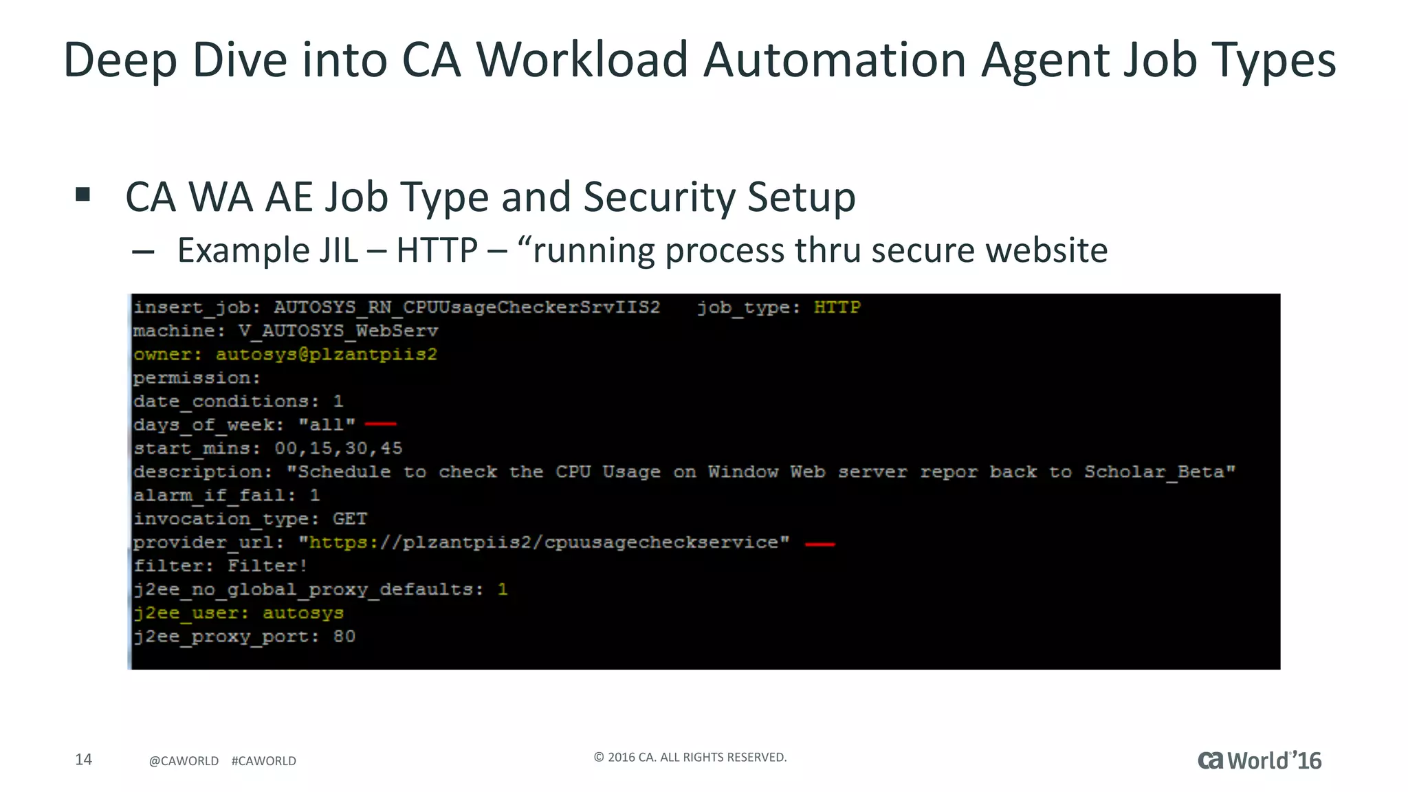 14 ©	2016	CA.	ALL	RIGHTS	RESERVED.@CAWORLD				#CAWORLD
Deep	Dive	into	CA	Workload	Automation	Agent	Job	Types	
§ CA	WA	AE	Job	Type	and	Security	Setup
– Example	JIL	– HTTP	– “running	process	thru	secure	website
 
