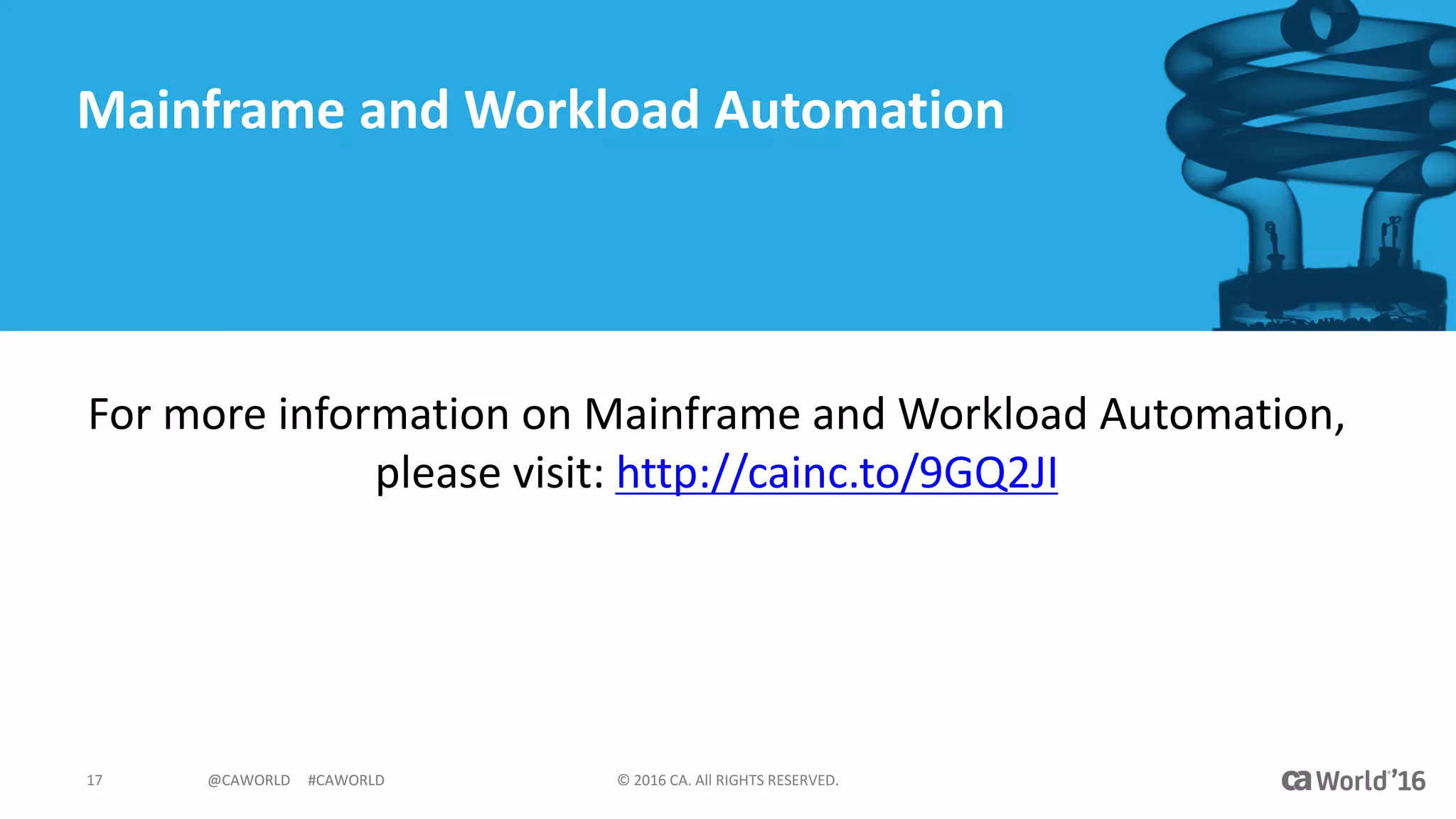 @CAWORLD					#CAWORLD ©	2016	CA.	All	RIGHTS	RESERVED.17 @CAWORLD					#CAWORLD
Mainframe	and	Workload	Automation
For	more	information	on	Mainframe	and	Workload	Automation,		
please	visit:	http://cainc.to/9GQ2JI
 
