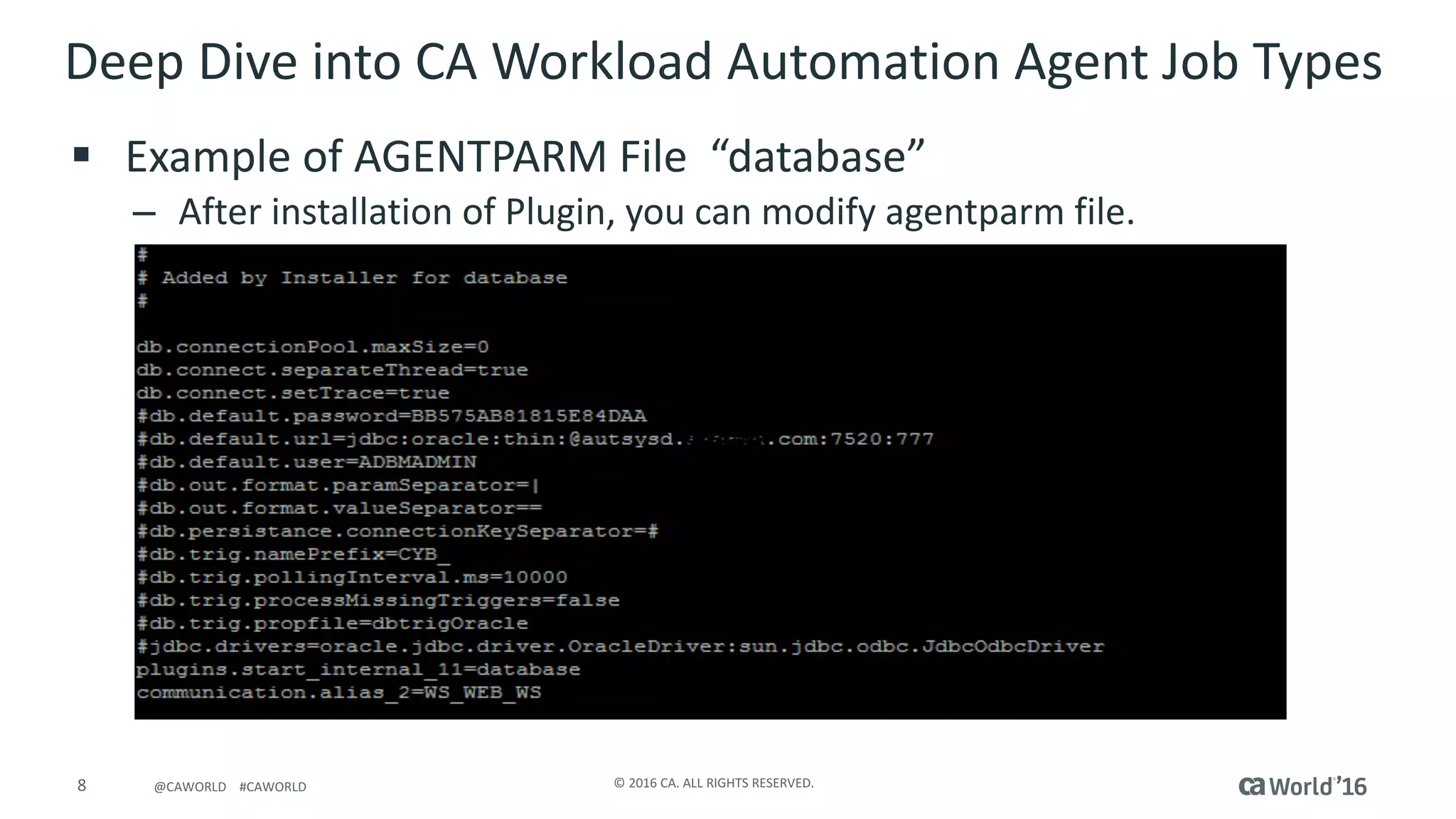 8 ©	2016	CA.	ALL	RIGHTS	RESERVED.@CAWORLD				#CAWORLD
Deep	Dive	into	CA	Workload	Automation	Agent	Job	Types	
§ Example	of	AGENTPARM	File		“database”
– After	installation	of	Plugin,	you	can	modify	agentparm file.
 