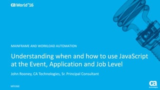 World®
’16
Understanding	when	and	how	to	use	JavaScript	
at	the	Event,	Application	and	Job	Level
John	Rooney,	CA	Technologies,	Sr.	Principal	Consultant
MFX36E
MAINFRAME	AND	WORKLOAD	AUTOMATION
 