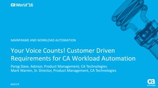 World®
’16
Your	Voice	Counts!	Customer	Driven	
Requirements	for	CA	Workload	Automation
Parag	Dave,	Advisor,	Product	Management,	CA	Technologies
Mark	Warren,	Sr.	Director,	Product	Management,	CA	Technologies
MFX37E
MAINFRAME	AND	WORKLOAD	AUTOMATION
 