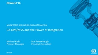 World®
’16
CA	OPS/MVS	and	the	Power	of	Integration
Michael	Kiehl
Product	Manager
MFX50E
MAINFRAME	AND	WORKLOAD	AUTOMATION
Don	Fertenbaugh
Principal	Consultant
 