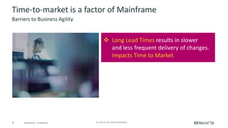 8 ©	2016	CA.	ALL	RIGHTS	RESERVED.@CAWORLD				#CAWORLD
Time-to-market	is	a	factor	of	Mainframe
Barriers	to	Business	Agility
v Long	Lead	Times	results	in	slower	
and	less	frequent	delivery	of	changes.
Impacts	Time	to	Market	
 