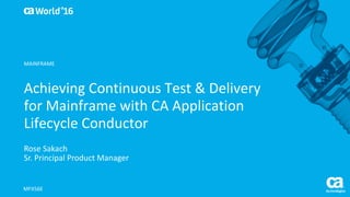 World®
’16
Achieving	Continuous	Test	&	Delivery	
for	Mainframe	with	CA	Application	
Lifecycle	Conductor
Rose	Sakach
Sr.	Principal	Product	Manager
MFX56E
MAINFRAME
 
