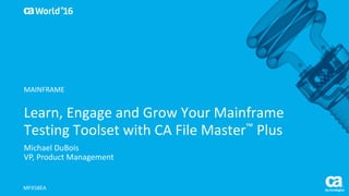 World®
’16
Learn,	Engage	and	Grow	Your	Mainframe	
Testing	Toolset	with	CA	File	Master™ Plus
Michael	DuBois
VP,	Product	Management
MFX58EA
MAINFRAME
 