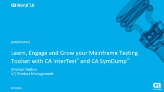 World®
’16
Learn,	Engage	and	Grow	your	Mainframe	Testing	
Toolset	with	CA	InterTest® and	CA	SymDump™
Michael	DuBois
VP,	Product	Management
MFX58EB
MAINFRAME
 