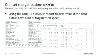 14 ©	2016	CA.	ALL	RIGHTS	RESERVED.@CAWORLD				#CAWORLD
Dataset	reorganizations	(cont’d)
§ Using	the	DBUTLTY	DATASP	report	to	determine	if	the	data	
blocks	have	a	lot	of	fragmented	space
We	need	our	data	put	back	into	native	sequence	(for	batch	performance)
 