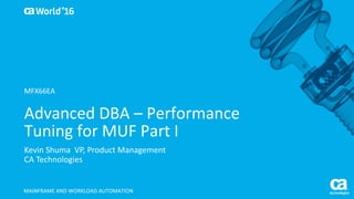 World®
’16
Advanced	DBA	– Performance	
Tuning	for	MUF	Part	I
Kevin	Shuma		VP,	Product	Management
CA	Technologies
MAINFRAME	AND	WORKLOAD	AUTOMATION
MFX66EA
 