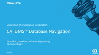 World®
’16
CA	IDMS™	Database	Navigation
John	Siraco,	Director,	Software	Engineering
CA	Technologies
MFX72E
MAINFRAME	AND	WORKLOAD	AUTOMATION
 