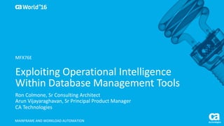 World®
’16
Exploiting	Operational	Intelligence	
Within	Database	Management	Tools
Ron	Colmone,	Sr Consulting	Architect
Arun	Vijayaraghavan,	Sr Principal	Product	Manager
CA	Technologies
MAINFRAME	AND	WORKLOAD	AUTOMATION
MFX76E
 