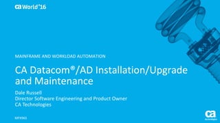 World®
’16
CA	Datacom®/AD	Installation/Upgrade	
and	Maintenance
Dale	Russell
Director	Software	Engineering	and	Product	Owner
CA	Technologies
MFX96S
MAINFRAME	AND	WORKLOAD	AUTOMATION
 