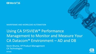 World®
’16
Kevin	Shuma,	VP	Product	Management
CA	Technologies
Using	CA	SYSVIEW®	Performance	
Management	to	Monitor	and	Measure	Your	
CA	Datacom®	Environment	– AD	and	DB
MFX98S
MAINFRAME	AND	WORKLOAD	AUTOMATION
 