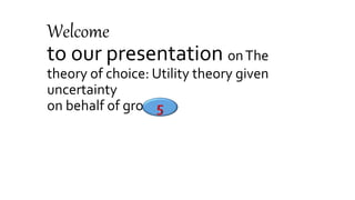 Welcome
to our presentation onThe
theory of choice: Utility theory given
uncertainty
on behalf of group :-
 