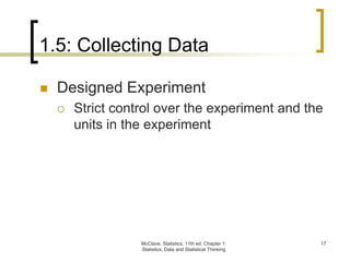 1.5: Collecting Data
McClave, Statistics, 11th ed. Chapter 1:
Statistics, Data and Statistical Thinking
17
 Designed Experiment
 Strict control over the experiment and the
units in the experiment
 