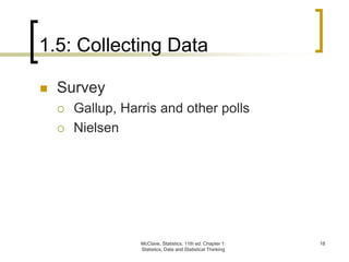 1.5: Collecting Data
McClave, Statistics, 11th ed. Chapter 1:
Statistics, Data and Statistical Thinking
18
 Survey
 Gallup, Harris and other polls
 Nielsen
 