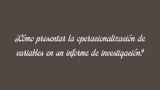 ¿Cómo presentar la operacionalización de
variables en un informe de investigación?
 