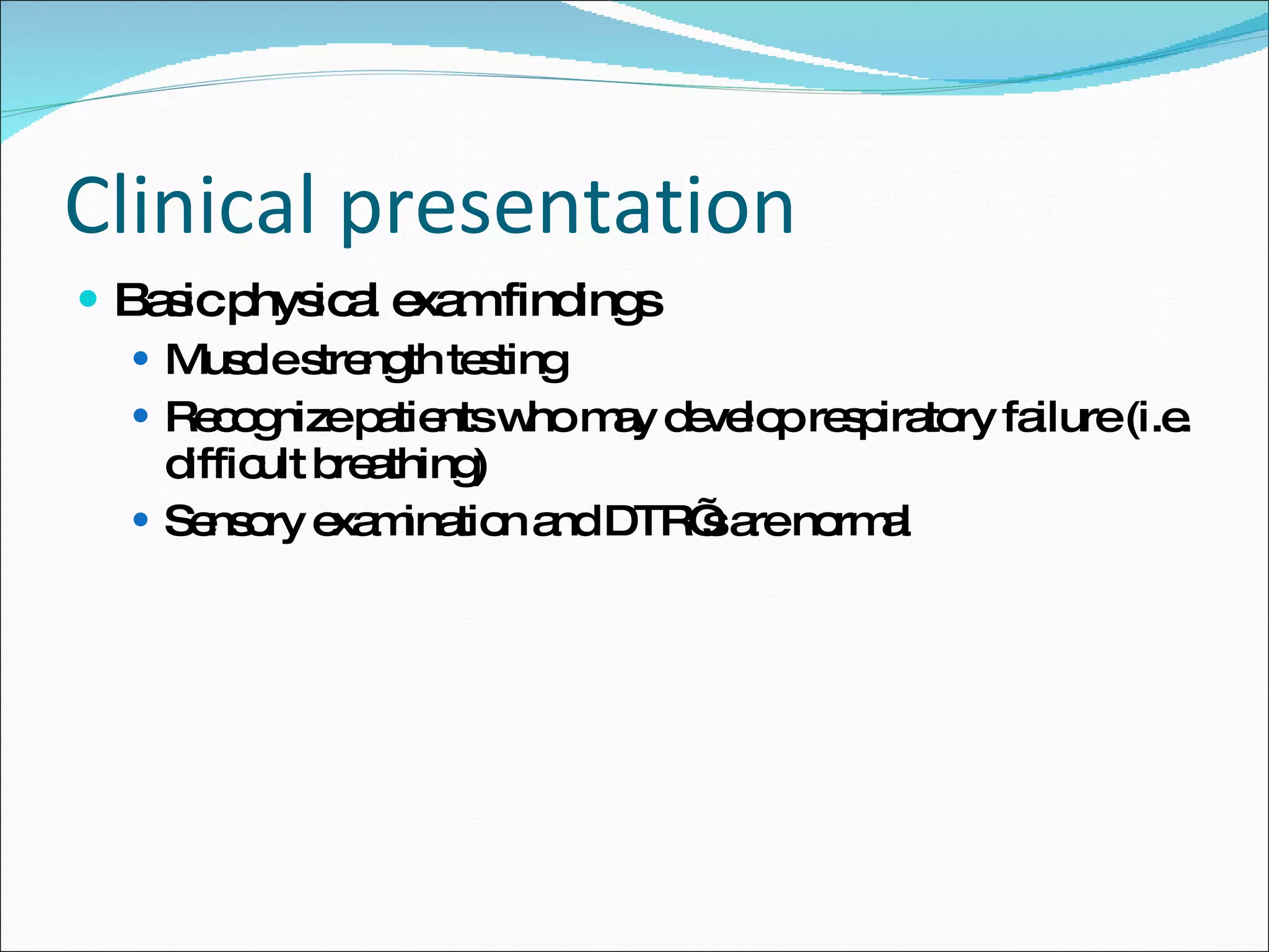 Clinical presentation Basic physical exam findings Muscle strength testing Recognize patients who may develop respiratory failure (i.e. difficult breathing) Sensory examination and DTR’s are normal 