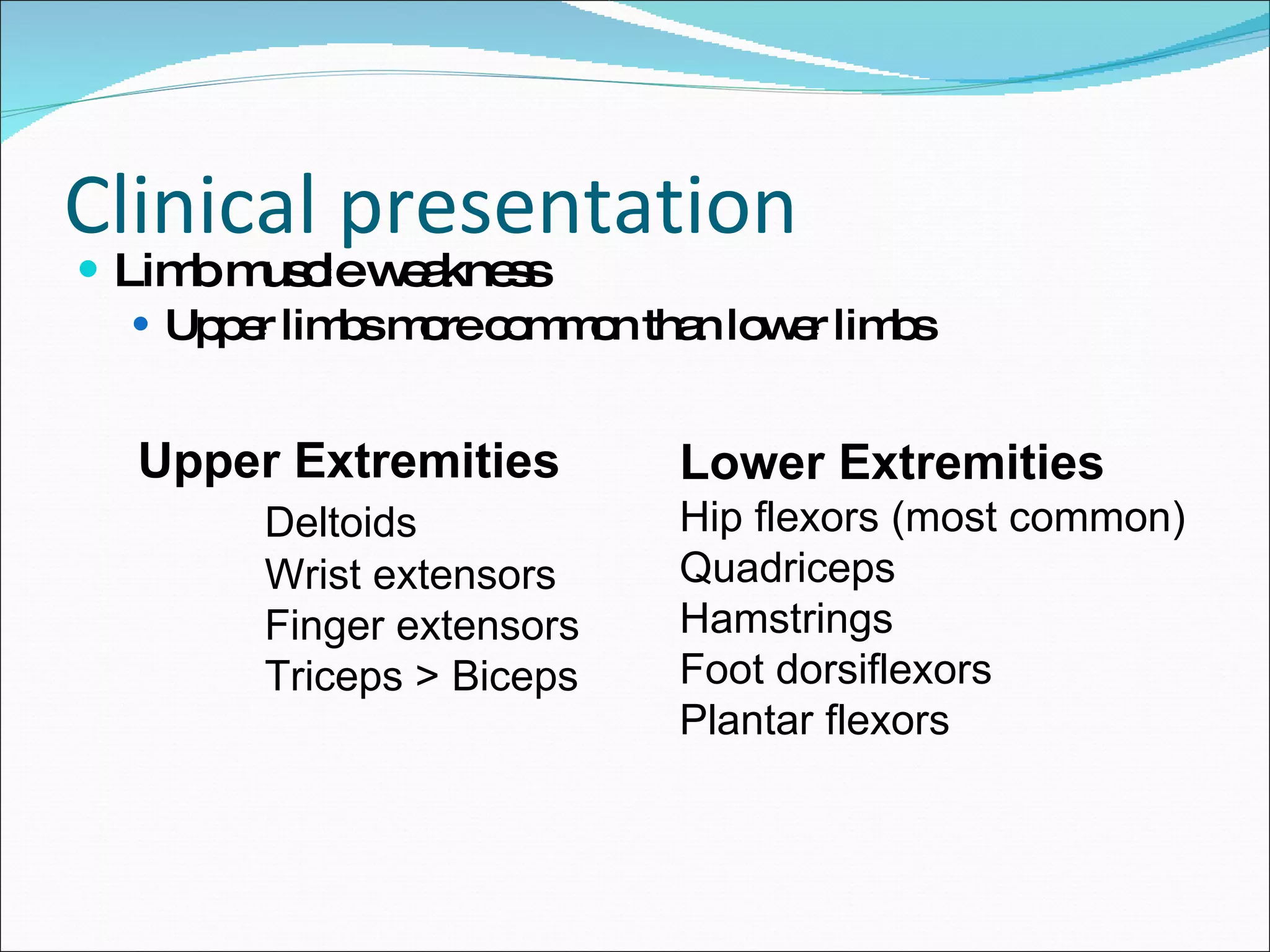 Clinical presentation Limb muscle weakness Upper limbs more common than lower limbs Upper Extremities Deltoids Wrist extensors Finger extensors Triceps > Biceps Lower Extremities Hip flexors (most common) Quadriceps Hamstrings Foot dorsiflexors Plantar flexors 