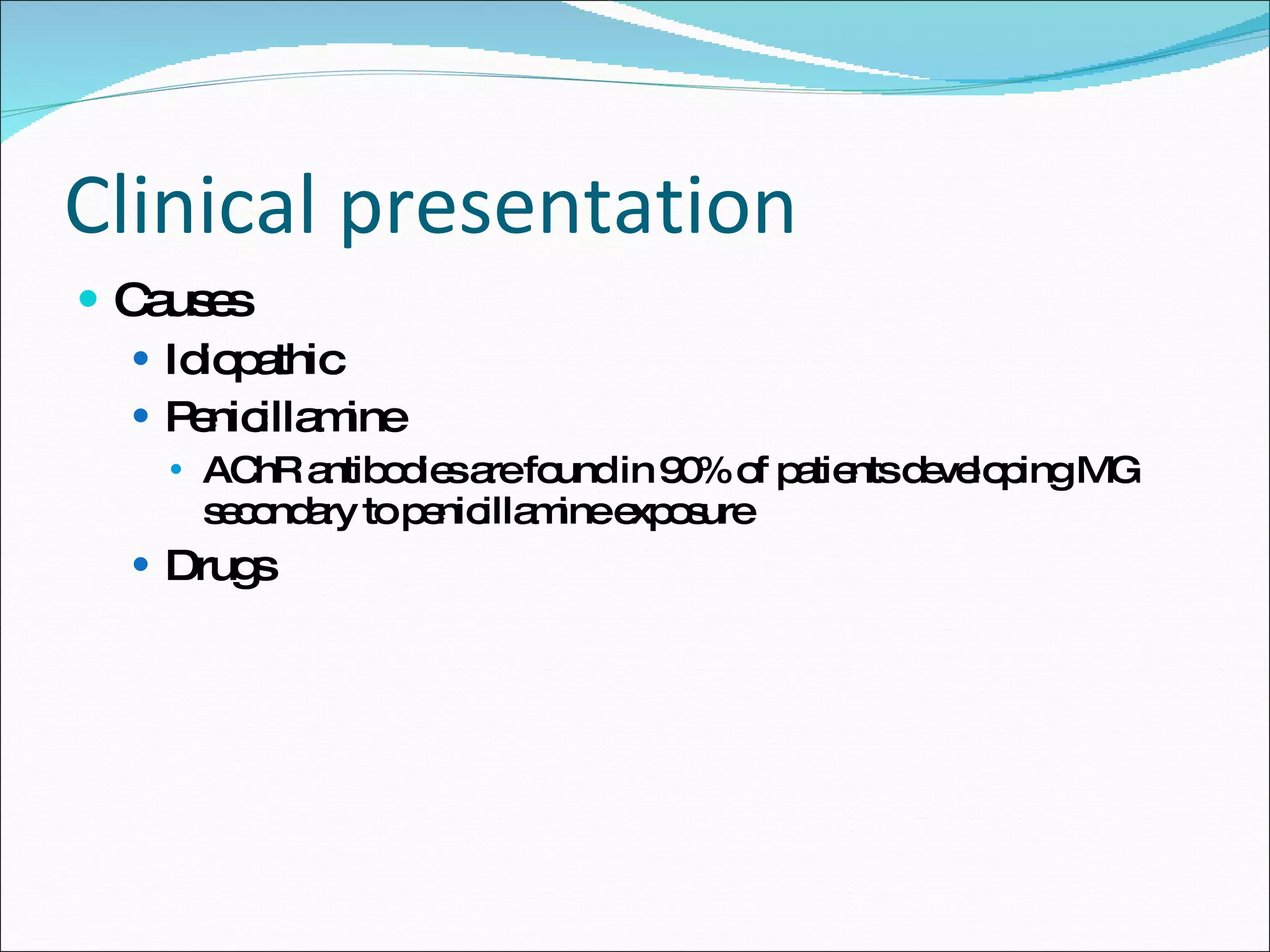 Clinical presentation Causes Idiopathic Penicillamine AChR antibodies are found in 90% of patients developing MG secondary to penicillamine exposure Drugs 