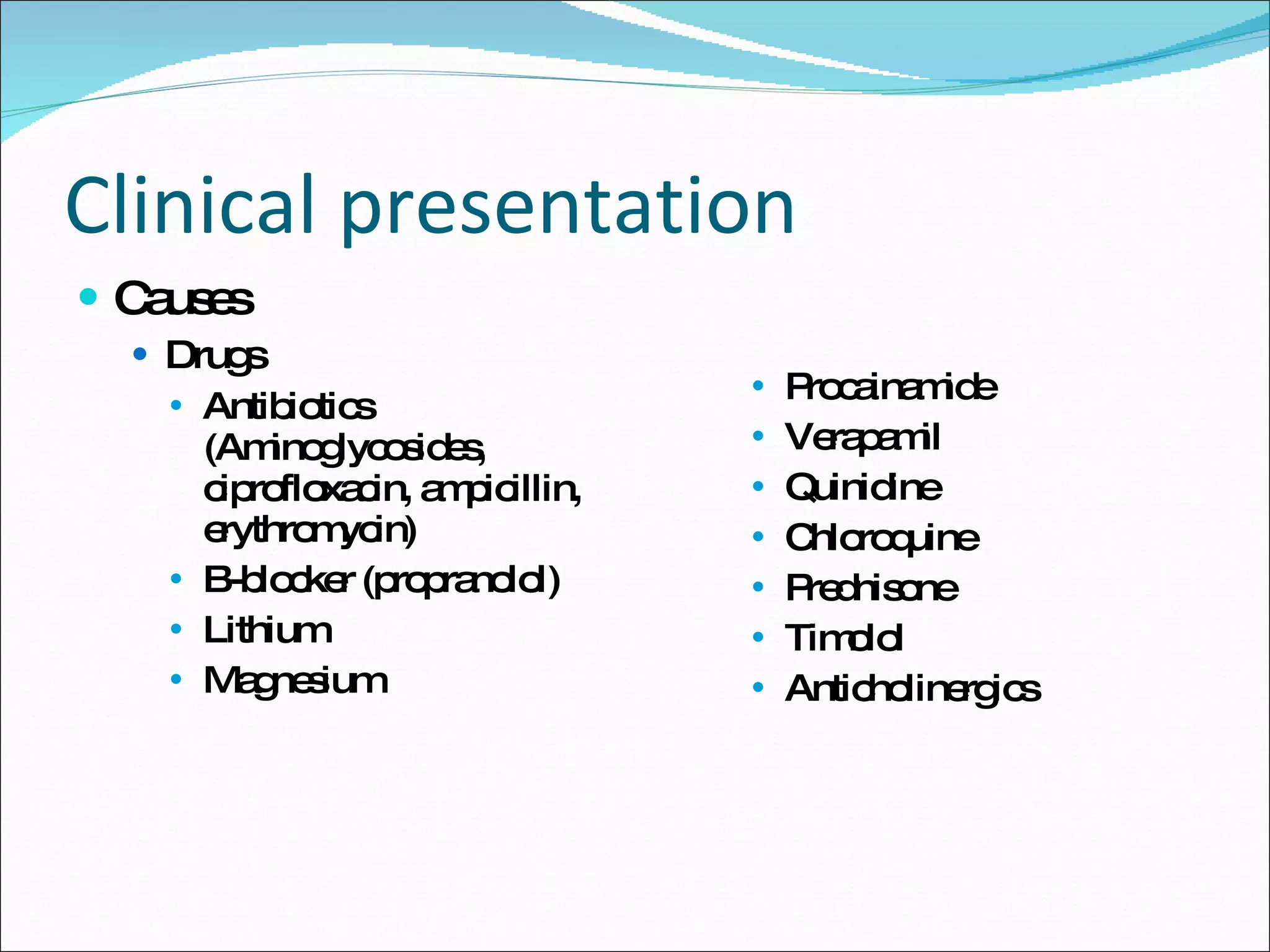 Clinical presentation Causes Drugs Antibiotics (Aminoglycosides, ciprofloxacin, ampicillin, erythromycin) B-blocker (propranolol) Lithium Magnesium Procainamide Verapamil Quinidine Chloroquine Prednisone Timolol Anticholinergics 