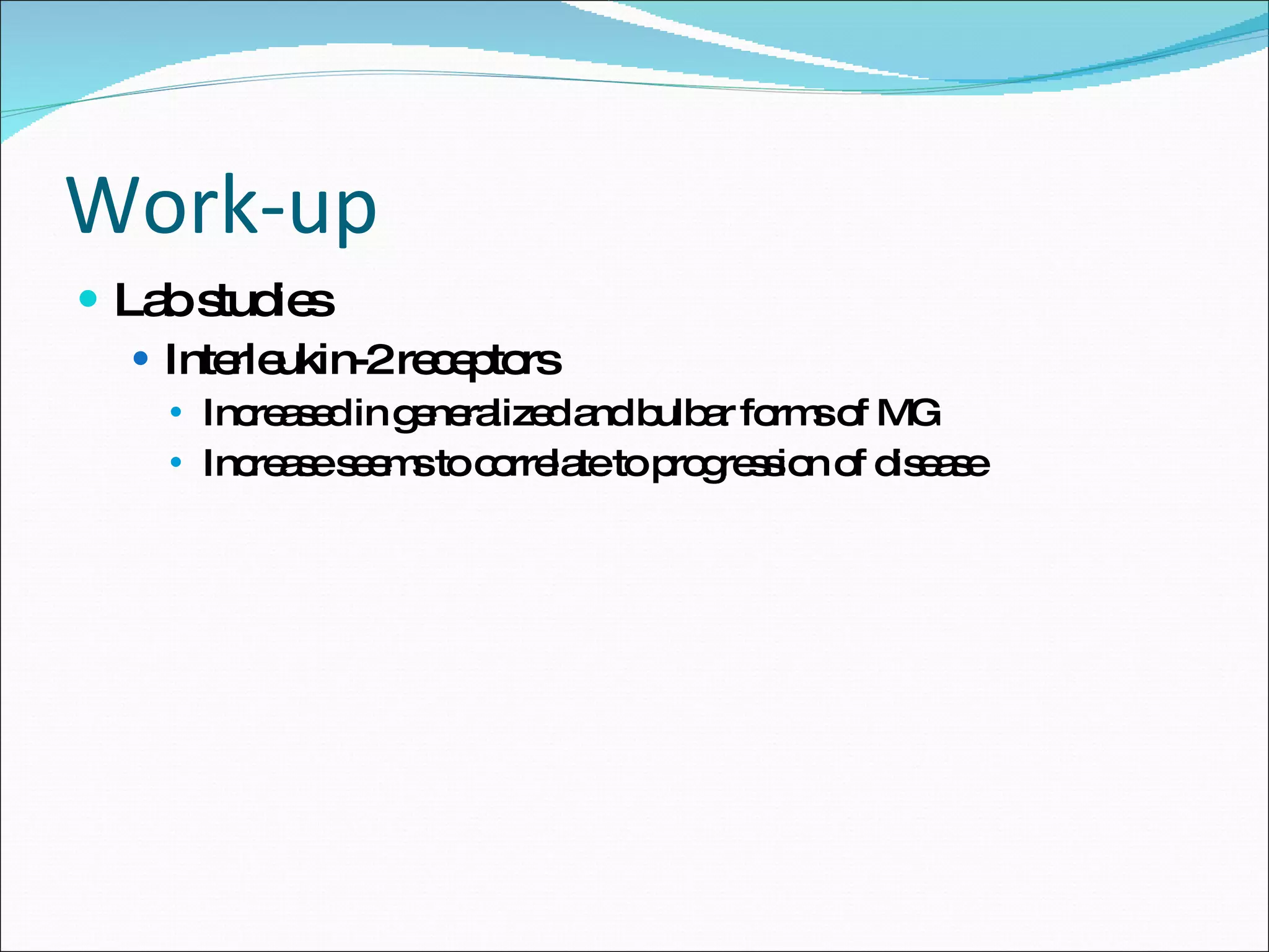 Work-up Lab studies Interleukin-2 receptors Increased in generalized and bulbar forms of MG Increase seems to correlate to progression of disease 