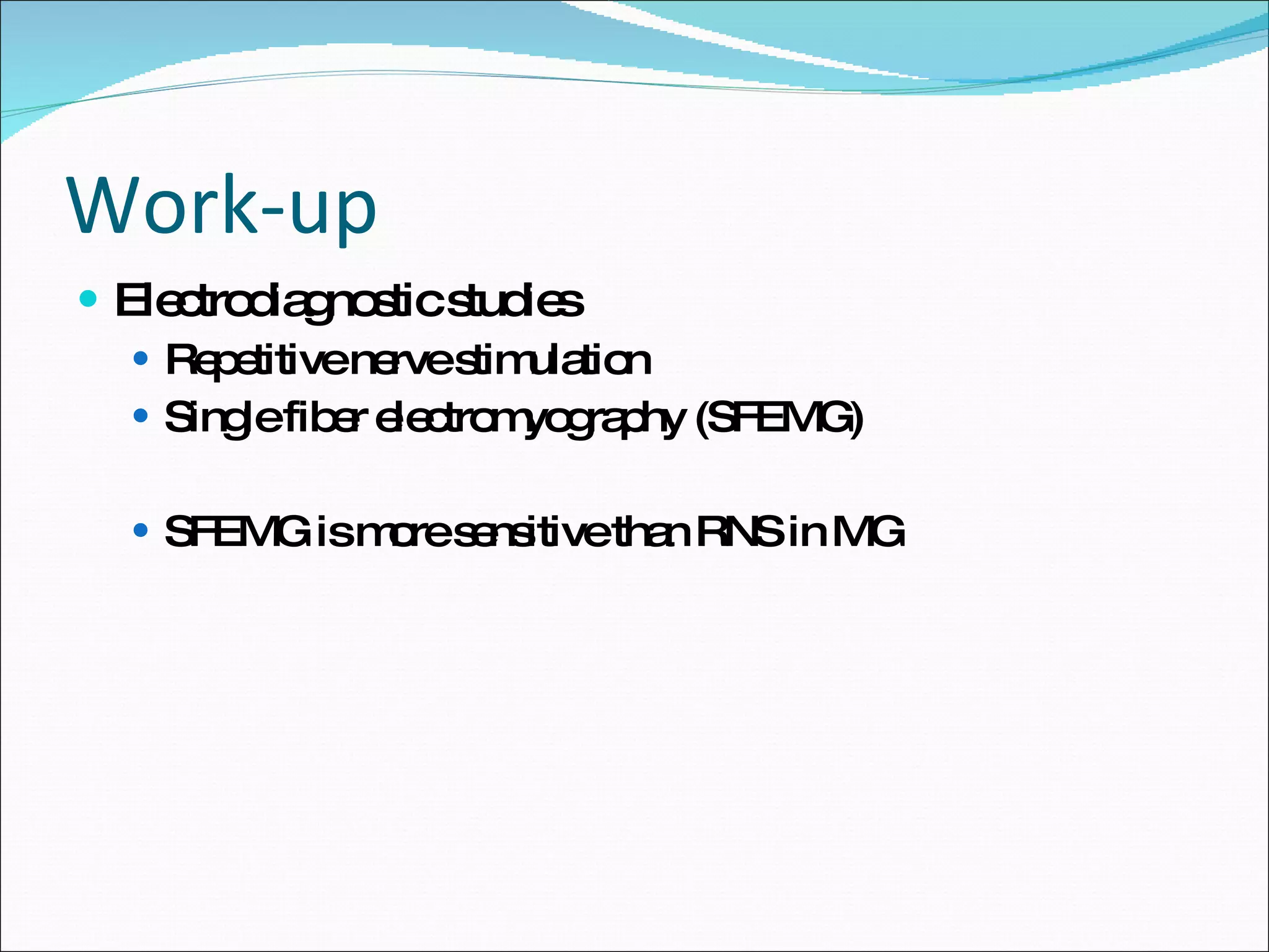 Work-up Electrodiagnostic studies Repetitive nerve stimulation Single fiber electromyography (SFEMG) SFEMG is more sensitive than RNS in MG 