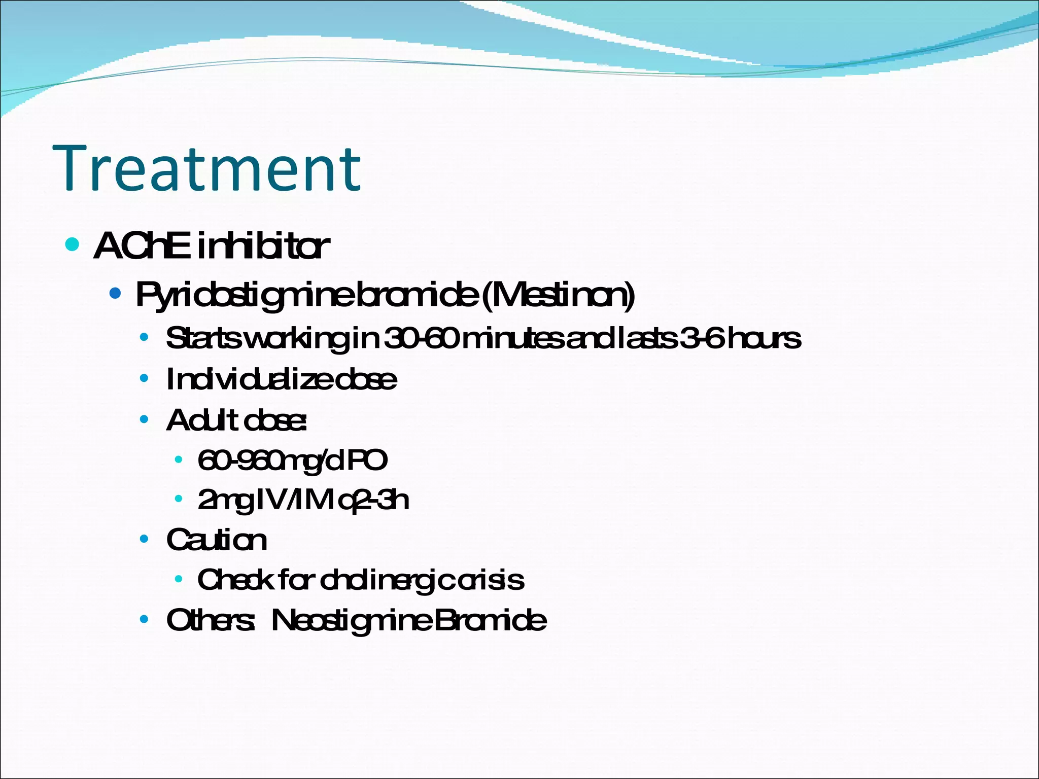 Treatment AChE inhibitor Pyridostigmine bromide (Mestinon) Starts working in 30-60 minutes and lasts 3-6 hours Individualize dose Adult dose:  60-960mg/d PO 2mg IV/IM q2-3h Caution Check for cholinergic crisis Others:  Neostigmine Bromide 