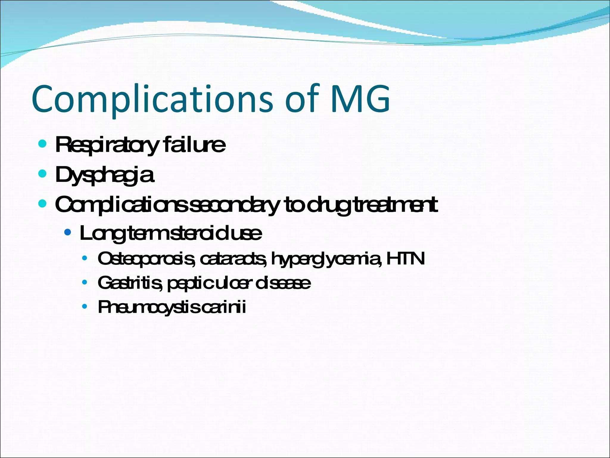 Complications of MG Respiratory failure Dysphagia Complications secondary to drug treatment Long term steroid use Osteoporosis, cataracts, hyperglycemia, HTN Gastritis, peptic ulcer disease Pneumocystis carinii 