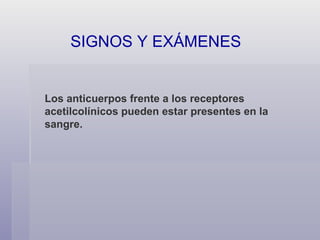 SIGNOS Y EXÁMENES  Los anticuerpos frente a los receptores acetilcolínicos pueden estar presentes en la sangre. 