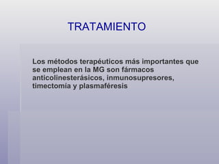 Los métodos terapéuticos más importantes que se emplean en la MG son fármacos anticolinesterásicos,  inmunosupresores , timectomía y plasmaféresis TRATAMIENTO  