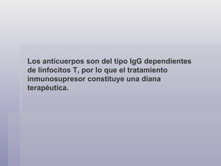 Los anticuerpos son del tipo IgG dependientes de linfocitos T, por lo que el tratamiento inmunosupresor constituye una diana terapéutica. 