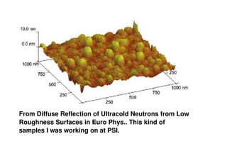  
From Diffuse Reflection of Ultracold Neutrons from Low 
Roughness Surfaces in Euro Phys.. This kind of 
samples I was working on at PSI.
 