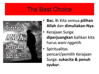 The Best Choice
• Bac. II: Kita semua pilihan
Allah dan dimuliakan-Nya.
• Kerajaan Surga:
diperjuangkan bahkan kita
harus ...