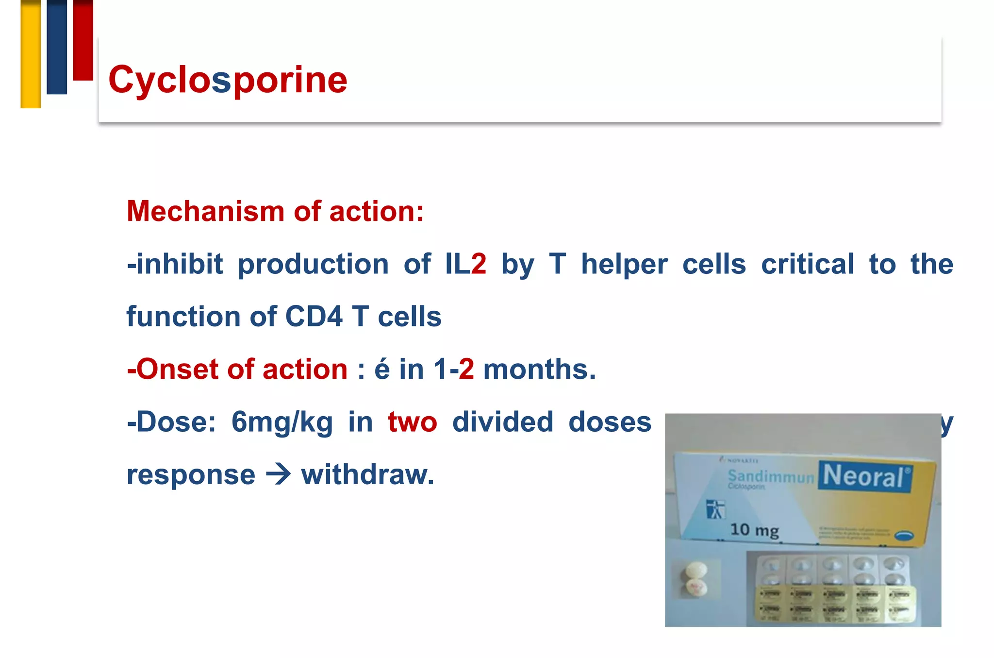 Cyclosporine
Mechanism of action:
-inhibit production of IL2 by T helper cells critical to the
function of CD4 T cells
-Onset of action : é in 1-2 months.
-Dose: 6mg/kg in two divided doses daily → satisfactory
response → withdraw.
 