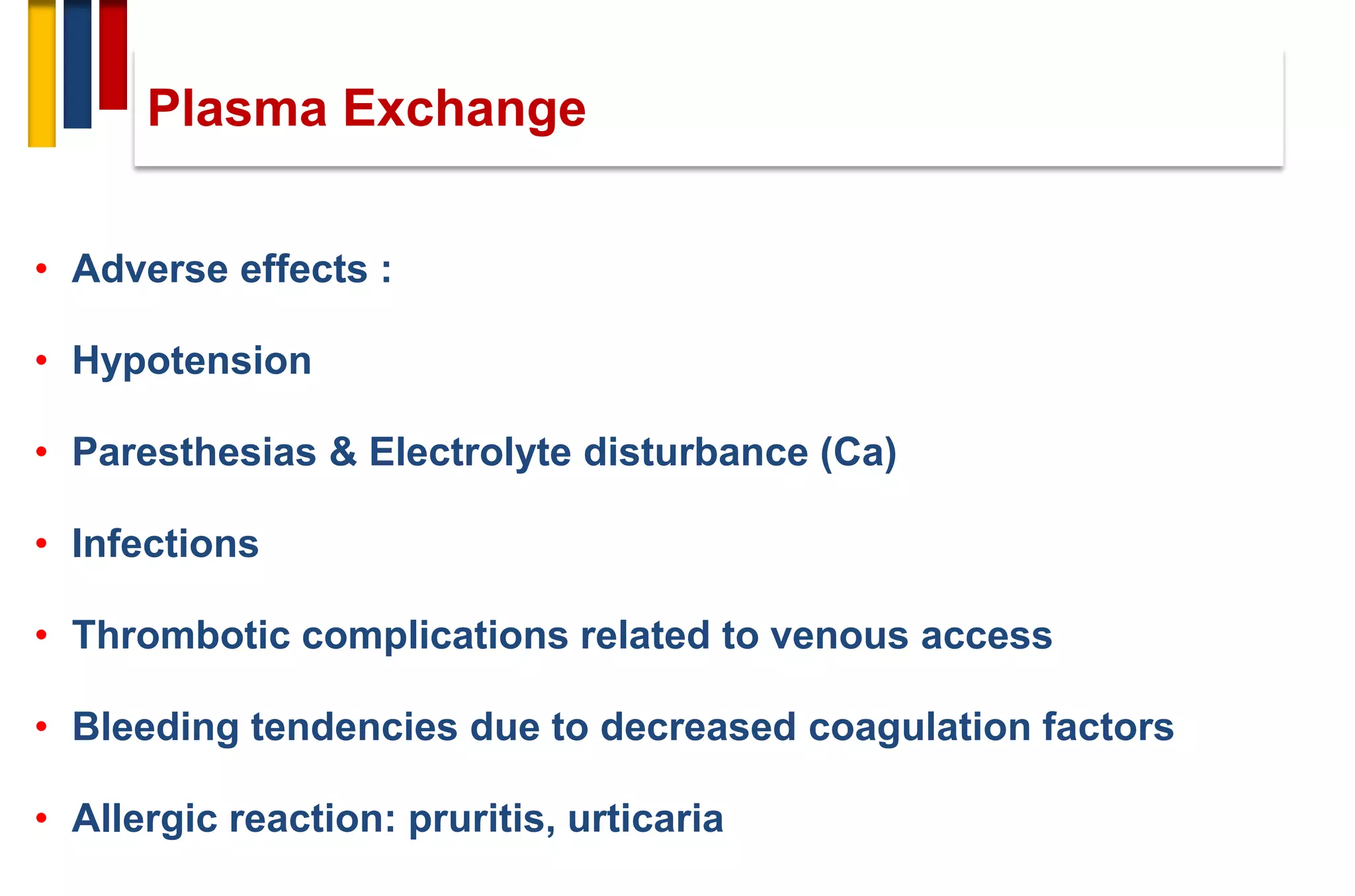 • Adverse effects :
• Hypotension
• Paresthesias & Electrolyte disturbance (Ca)
• Infections
• Thrombotic complications related to venous access
• Bleeding tendencies due to decreased coagulation factors
• Allergic reaction: pruritis, urticaria
Plasma Exchange
 