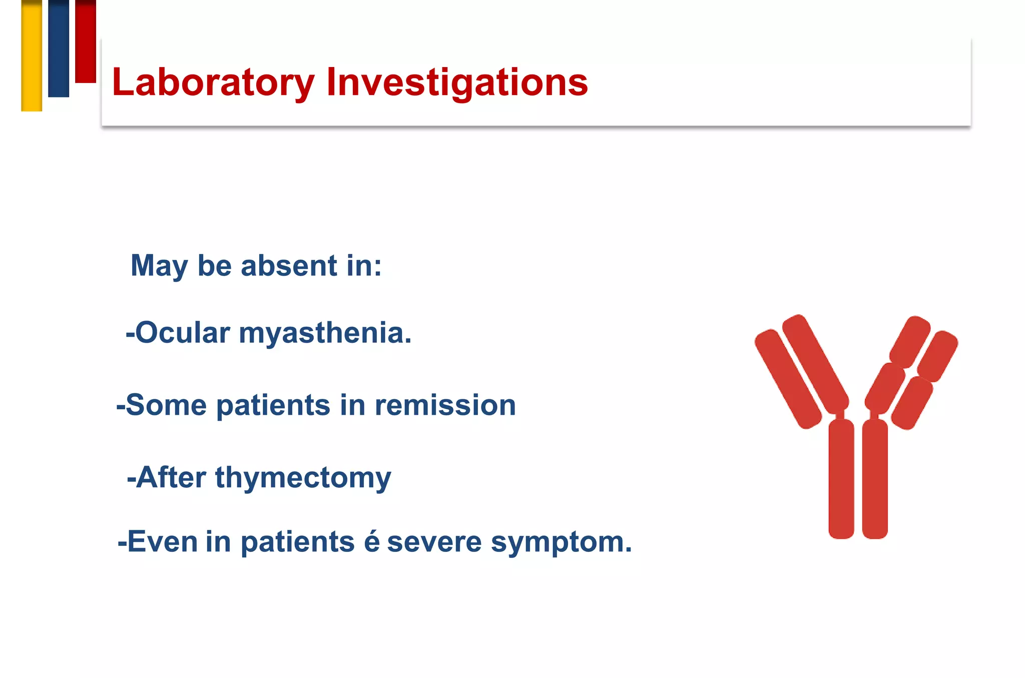 Laboratory Investigations
May be absent in:
-Ocular myasthenia.
-Some patients in remission
-After thymectomy
-Even in patients é severe symptom.
 