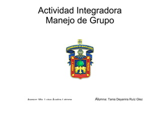 Actividad Integradora
Manejo de Grupo

Asesor: Ma. Luisa Ávalos Latorre

Alumna: Tania Deyanira Ruíz Glez

 