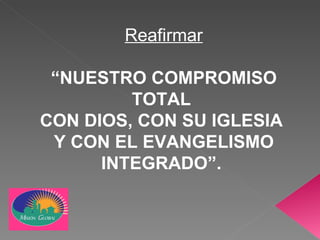 Reafirmar “ NUESTRO COMPROMISO TOTAL  CON DIOS, CON SU IGLESIA  Y CON EL EVANGELISMO INTEGRADO”.   