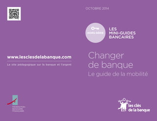 OCTOBRE 2014 
LES 
MINI-GUIDES 
BANCAIRES 
HORS-SÉRIE 
Changer de banque Le guide de la mobilité 
Le site pédagogique sur la banque et l’argent 
www.lesclesdelabanque.com  