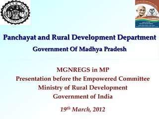 Panchayat and Rural Development Department
        Government Of Madhya Pradesh


                 MGNREGS in MP
   Presentation before the Empowered Committee
          Ministry of Rural Development
                Government of India

                 19th March, 2012
 