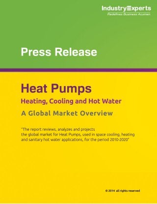 ©2014allrightsreserved
“Thereportreviews,analyzesandprojects
theglobalmarketforHeatPumps,usedinspacecooling,heating
andsanitaryhotwaterapplications,fortheperiod2010-2020”
AGlobalMarketOverview
Heating,CoolingandHotWater
HeatPumps
PressRelease
RedefinesBusinessAcumen
 