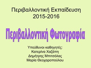 Περιβαλλοντική Εκπαίδευση
2015-2016
Υπεύθυνοι καθηγητές:
Κατερίνα Χαζάπη
Δημήτρης Μπιτσόλας
Μαρία Θεοχαροπούλου
 