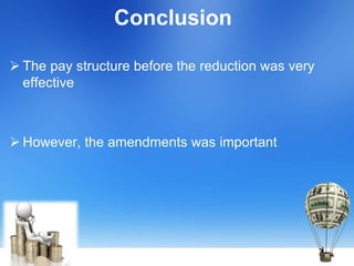 Conclusion
 The pay structure before the reduction was very
effective
 However, the amendments was important
 