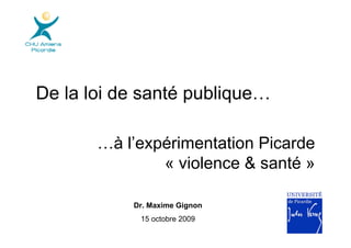 De la loi de santé publique…

       …à l’expérimentation Picarde
               « violence & santé »

           Dr. Maxime Gignon
            15 octobre 2009
 