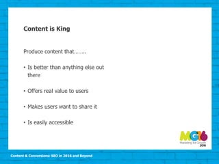 Content & Conversions: SEO in 2016 and Beyond
Content is King
Produce content that……..
• Is better than anything else out
there
• Offers real value to users
• Makes users want to share it
• Is easily accessible
 