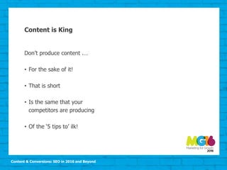 Content & Conversions: SEO in 2016 and Beyond
Don’t produce content .…
• For the sake of it!
• That is short
• Is the same that your
competitors are producing
• Of the ‘5 tips to’ ilk!
Content is King
 