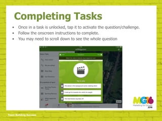 Team Building Success
Completing Tasks
• Once in a task is unlocked, tap it to activate the question/challenge.
• Follow the onscreen instructions to complete.
• You may need to scroll down to see the whole question
 