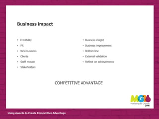 Using Awards to Create Competitive Advantage
Business impact
• Business insight
• Business improvement
• Bottom line
• External validation
• Reflect on achievements
• Credibility
• PR
• New business
• Clients
• Staff morale
• Stakeholders
COMPETITIVE ADVANTAGE
 